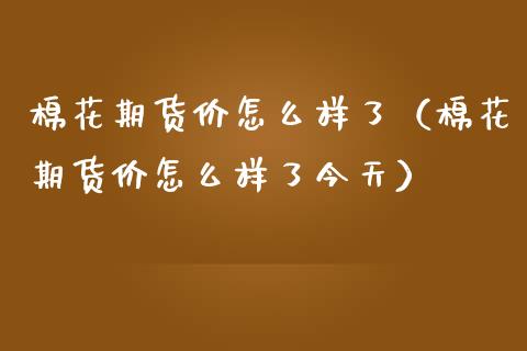 棉花期货价怎么样了（棉花期货价怎么样了今天）_https://www.liuyiidc.com_期货开户_第1张