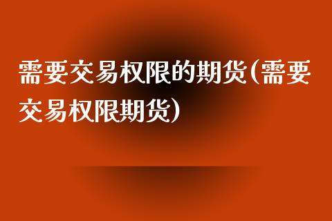 需要交易权限的期货(需要交易权限期货)_https://www.liuyiidc.com_期货直播_第1张