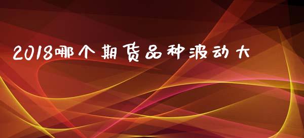 2018哪个期货品种波动大_https://www.liuyiidc.com_基金理财_第1张