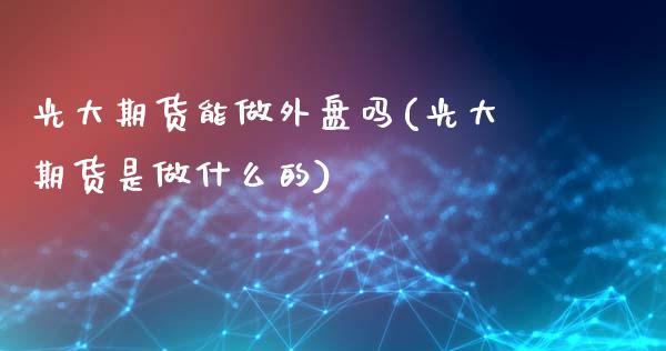 光大期货能做外盘吗(光大期货是做什么的)_https://www.liuyiidc.com_期货理财_第1张