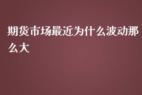 期货市场最近为什么波动那么大_https://www.liuyiidc.com_基金理财_第1张