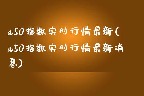 a50指数实时行情最新(a50指数实时行情最新消息)_https://www.liuyiidc.com_国际期货_第1张