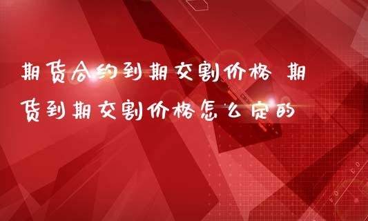 期货合约到期交割 期货到期交割怎么定的_https://www.liuyiidc.com_恒生指数_第1张