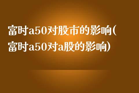 富时a50对股市的影响(富时a50对a股的影响)_https://www.liuyiidc.com_期货知识_第1张