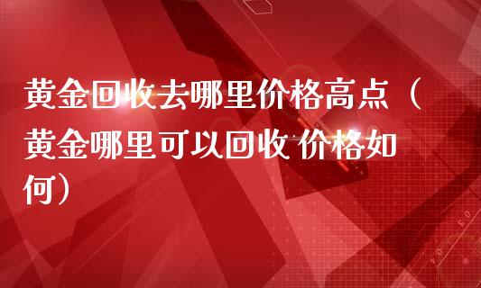 黄金去哪里高点（黄金哪里可以 如何）_https://www.liuyiidc.com_黄金期货_第1张