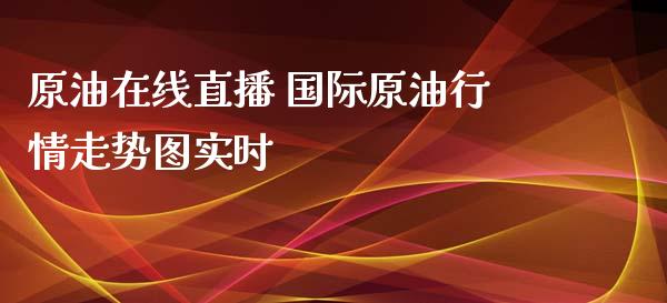 原油直播 国际原情走势图实时_https://www.liuyiidc.com_原油直播室_第1张