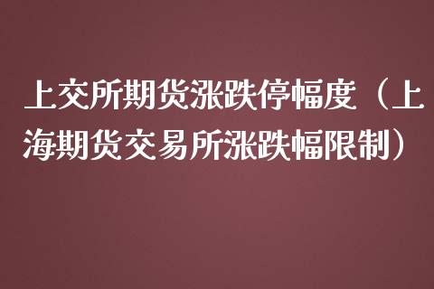 上交所期货涨跌停幅度（上海期货交易所涨跌幅）