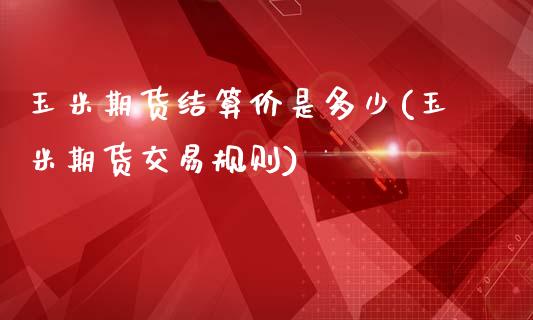 玉米期货结算价是多少(玉米期货交易规则)_https://www.liuyiidc.com_期货品种_第1张