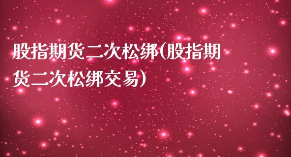 股指期货二次松绑(股指期货二次松绑交易)_https://www.liuyiidc.com_期货品种_第1张