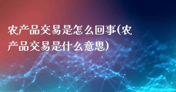 农产品交易是怎么回事(农产品交易是什么意思)_https://www.liuyiidc.com_理财百科_第1张