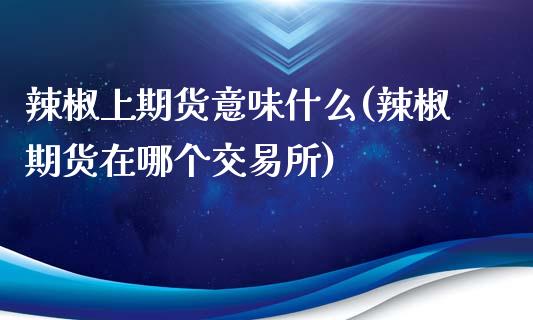 辣椒上期货意味什么(辣椒期货在哪个交易所)_https://www.liuyiidc.com_期货知识_第1张