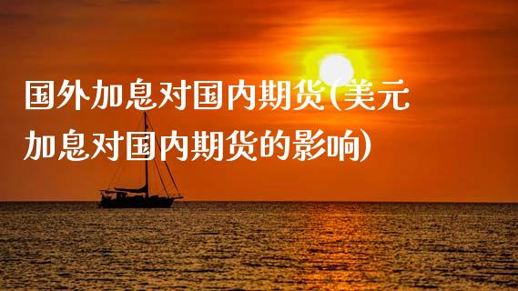 国外加息对国内期货(美元加息对国内期货的影响)_https://www.liuyiidc.com_期货知识_第1张