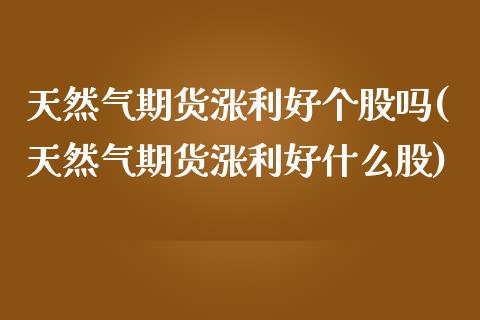 天然气期货涨利好个股吗(天然气期货涨利好什么股)_https://www.liuyiidc.com_期货交易所_第1张