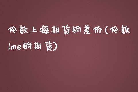 伦敦上海期货铜差价(伦敦lme铜期货)_https://www.liuyiidc.com_理财百科_第1张