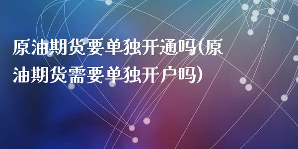 原油期货要单独开通吗(原油期货需要单独开户吗)_https://www.liuyiidc.com_期货知识_第1张