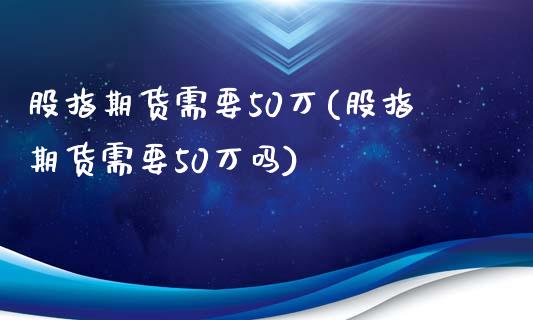 股指期货需要50万(股指期货需要50万吗)_https://www.liuyiidc.com_纳指直播_第1张