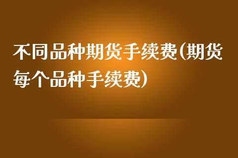 不同品种期货手续费(期货每个品种手续费)_https://www.liuyiidc.com_国际期货_第1张