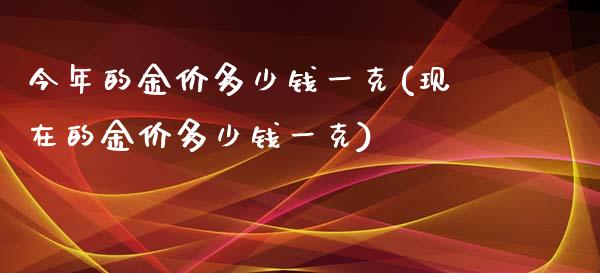 今年的金价多少钱一克(现在的金价多少钱一克)_https://www.liuyiidc.com_期货知识_第1张