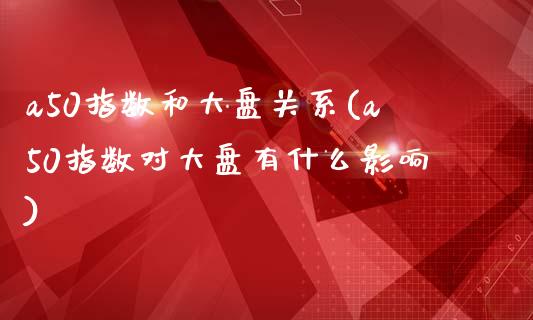 a50指数和大盘关系(a50指数对大盘有什么影响)_https://www.liuyiidc.com_理财百科_第1张