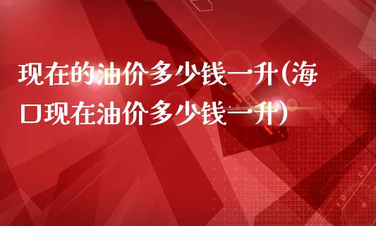 现在的油价多少钱一升(海口现在油价多少钱一升)_https://www.liuyiidc.com_期货知识_第1张