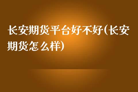 长安期货平台好不好(长安期货怎么样)_https://www.liuyiidc.com_国际期货_第1张