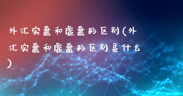 外汇实盘和虚盘的区别(外汇实盘和虚盘的区别是什么)_https://www.liuyiidc.com_期货品种_第1张