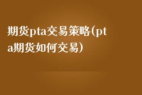 期货pta交易策略(pta期货如何交易)_https://www.liuyiidc.com_期货理财_第1张