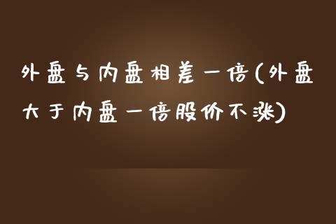 外盘与内盘相差一倍(外盘大于内盘一倍股价不涨)_https://www.liuyiidc.com_期货品种_第1张