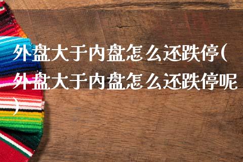 外盘大于内盘怎么还跌停(外盘大于内盘怎么还跌停呢)_https://www.liuyiidc.com_财经要闻_第1张