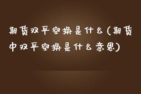 期货双平空换是什么(期货中双平空换是什么意思)_https://www.liuyiidc.com_期货直播_第1张