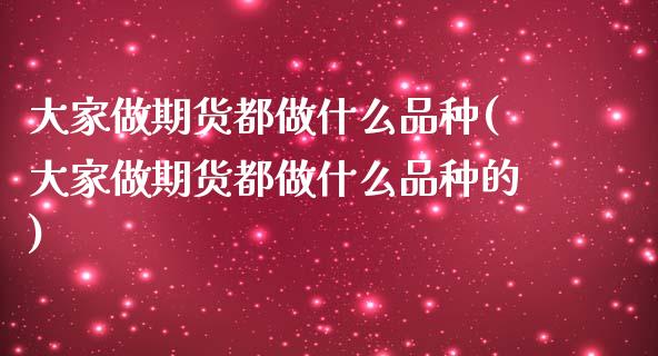 大家做期货都做什么品种(大家做期货都做什么品种的)_https://www.liuyiidc.com_财经要闻_第1张