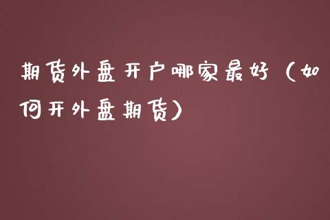 期货外盘哪家最好（如何开外盘期货）_https://www.liuyiidc.com_期货理财_第1张