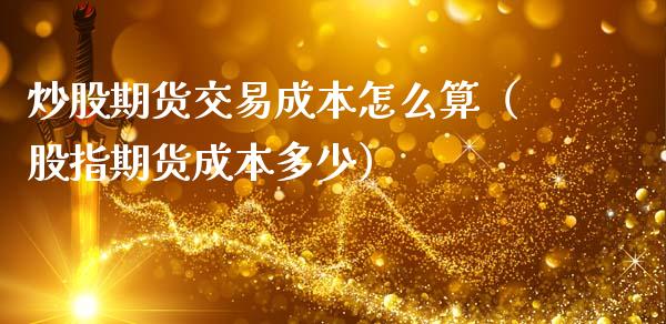 炒股期货交易成本怎么算（股指期货成本多少）_https://www.liuyiidc.com_基金理财_第1张