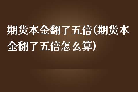 期货本金翻了五倍(期货本金翻了五倍怎么算)