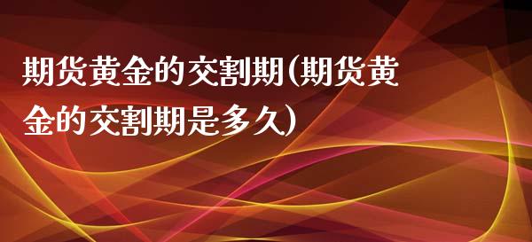 期货黄金的交割期(期货黄金的交割期是多久)