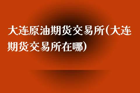 大连原油期货交易所(大连期货交易所在哪)_https://www.liuyiidc.com_期货品种_第1张