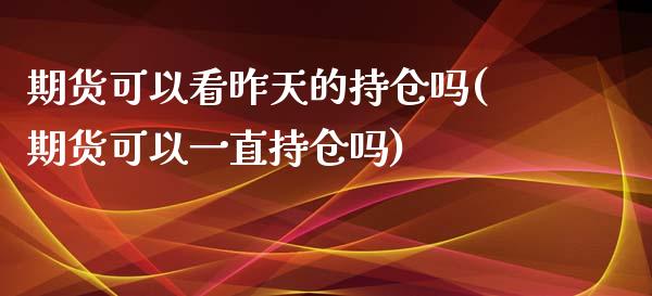 期货可以看昨天的持仓吗(期货可以一直持仓吗)_https://www.liuyiidc.com_期货软件_第1张