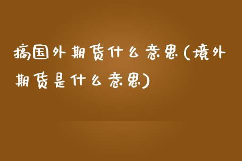 搞国外期货什么意思(境外期货是什么意思)_https://www.liuyiidc.com_国际期货_第1张