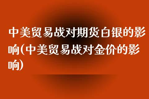 中美贸易战对期货白银的影响(中美贸易战对金价的影响)_https://www.liuyiidc.com_期货软件_第1张