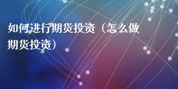 如何进行期货投资（怎么做期货投资）_https://www.liuyiidc.com_期货理财_第1张