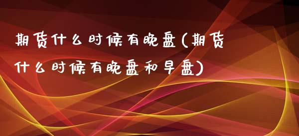 期货什么时候有晚盘(期货什么时候有晚盘和早盘)_https://www.liuyiidc.com_期货知识_第1张