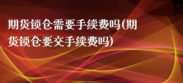 期货锁仓需要手续费吗(期货锁仓要交手续费吗)_https://www.liuyiidc.com_国际期货_第1张