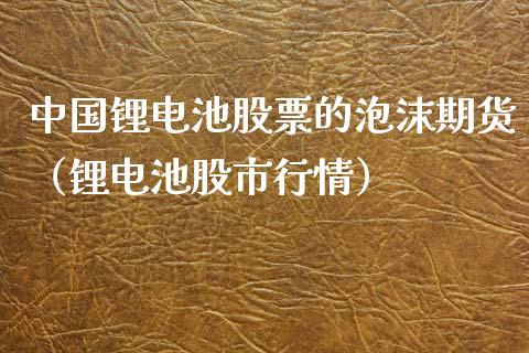 锂电池股票的泡沫期货（锂电池股市行情）_https://www.liuyiidc.com_理财百科_第1张