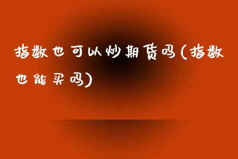 指数也可以炒期货吗(指数也能买吗)_https://www.liuyiidc.com_财经要闻_第1张