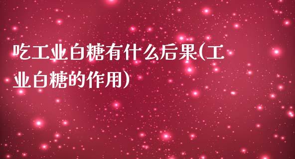 吃工业白糖有什么后果(工业白糖的作用)_https://www.liuyiidc.com_期货知识_第1张