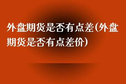 外盘期货是否有点差(外盘期货是否有点差价)_https://www.liuyiidc.com_基金理财_第1张