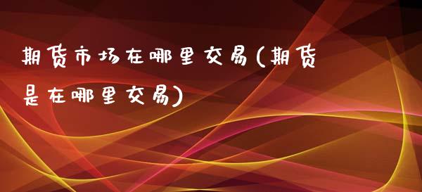 期货市场在哪里交易(期货是在哪里交易)_https://www.liuyiidc.com_恒生指数_第1张