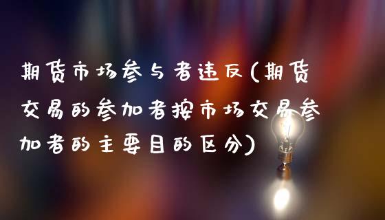 期货市场参与者违反(期货交易的参加者按市场交易参加者的主要目的区分)_https://www.liuyiidc.com_基金理财_第1张