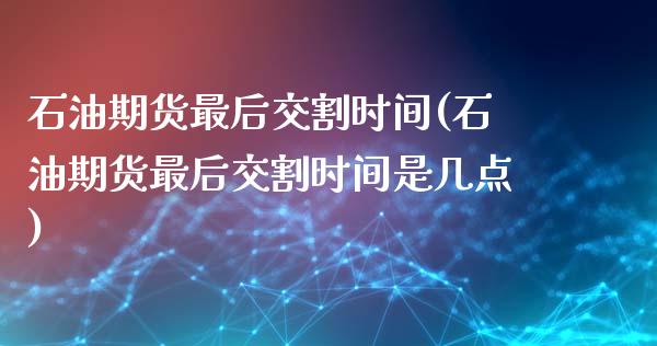 石油期货最后交割时间(石油期货最后交割时间是几点)_https://www.liuyiidc.com_期货品种_第1张