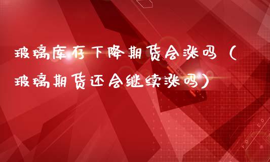 玻璃库存下降期货会涨吗（玻璃期货还会继续涨吗）_https://www.liuyiidc.com_恒生指数_第1张